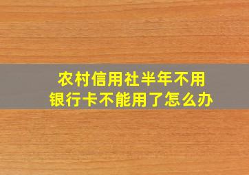 农村信用社半年不用银行卡不能用了怎么办