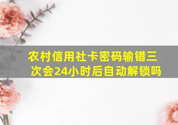 农村信用社卡密码输错三次会24小时后自动解锁吗