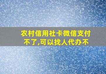 农村信用社卡微信支付不了,可以找人代办不