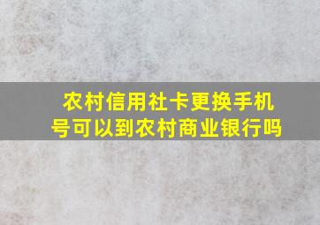 农村信用社卡更换手机号可以到农村商业银行吗