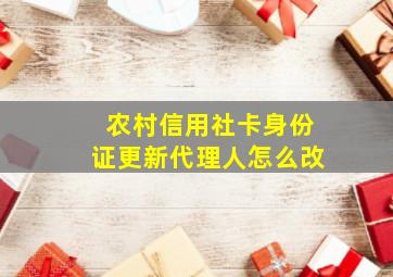 农村信用社卡身份证更新代理人怎么改