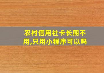 农村信用社卡长期不用,只用小程序可以吗