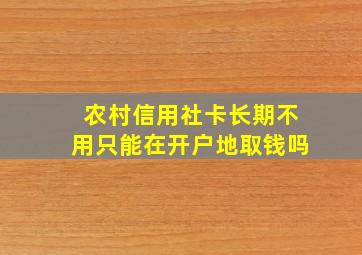 农村信用社卡长期不用只能在开户地取钱吗