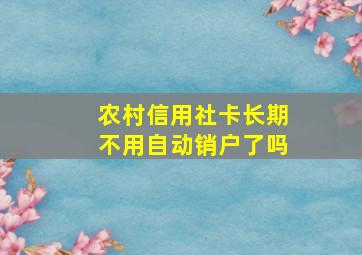 农村信用社卡长期不用自动销户了吗