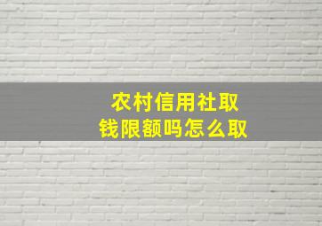 农村信用社取钱限额吗怎么取