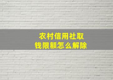 农村信用社取钱限额怎么解除