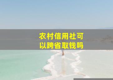 农村信用社可以跨省取钱吗