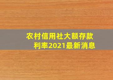 农村信用社大额存款利率2021最新消息