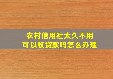 农村信用社太久不用可以收贷款吗怎么办理