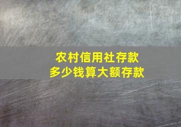 农村信用社存款多少钱算大额存款