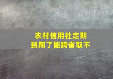 农村信用社定期到期了能跨省取不