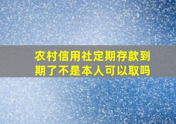 农村信用社定期存款到期了不是本人可以取吗