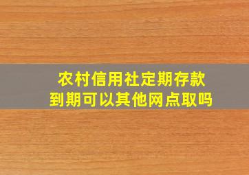 农村信用社定期存款到期可以其他网点取吗