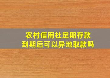 农村信用社定期存款到期后可以异地取款吗