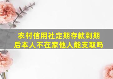 农村信用社定期存款到期后本人不在家他人能支取吗