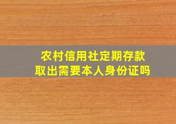 农村信用社定期存款取出需要本人身份证吗