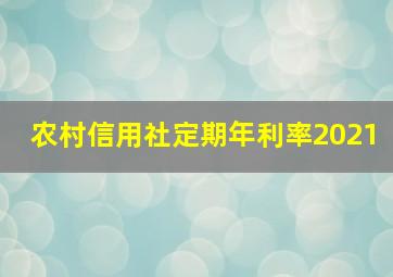 农村信用社定期年利率2021