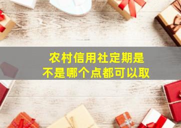 农村信用社定期是不是哪个点都可以取