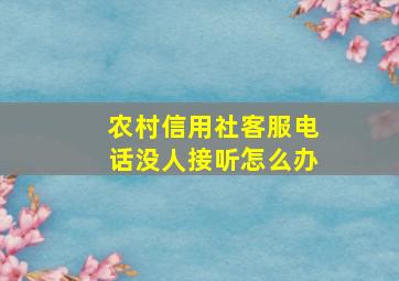 农村信用社客服电话没人接听怎么办