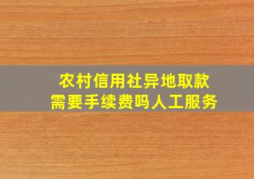 农村信用社异地取款需要手续费吗人工服务