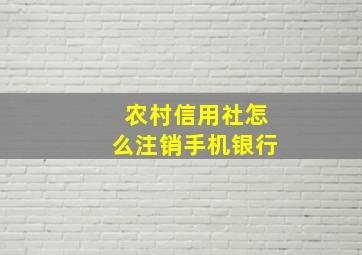 农村信用社怎么注销手机银行