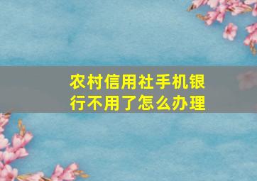 农村信用社手机银行不用了怎么办理