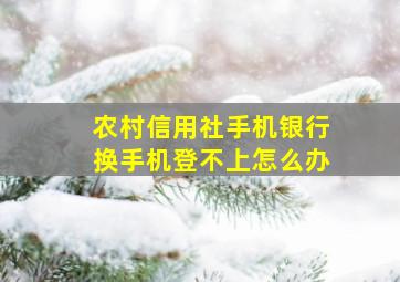 农村信用社手机银行换手机登不上怎么办