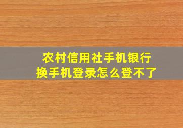 农村信用社手机银行换手机登录怎么登不了