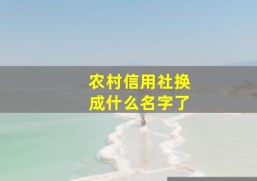 农村信用社换成什么名字了