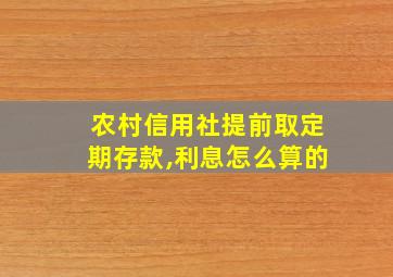 农村信用社提前取定期存款,利息怎么算的