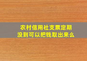 农村信用社支票定期没到可以把钱取出来么