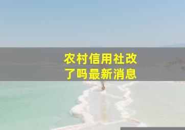 农村信用社改了吗最新消息