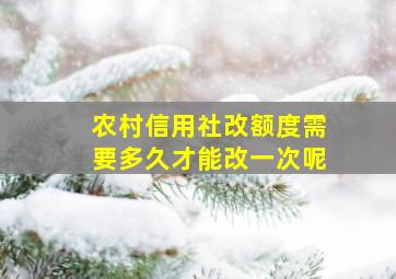 农村信用社改额度需要多久才能改一次呢