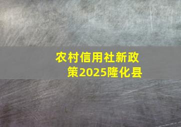 农村信用社新政策2025隆化县