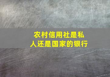 农村信用社是私人还是国家的银行