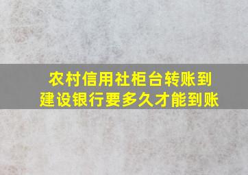 农村信用社柜台转账到建设银行要多久才能到账