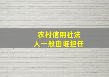 农村信用社法人一般由谁担任