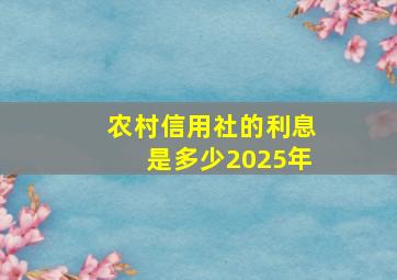 农村信用社的利息是多少2025年