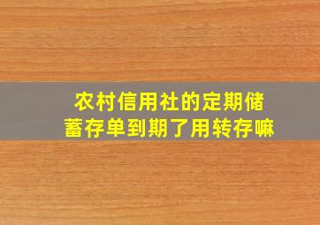 农村信用社的定期储蓄存单到期了用转存嘛