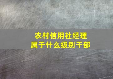 农村信用社经理属于什么级别干部