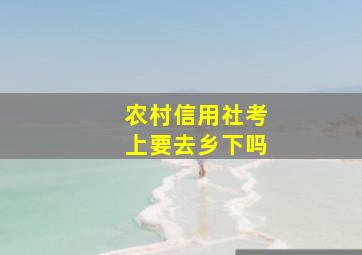 农村信用社考上要去乡下吗