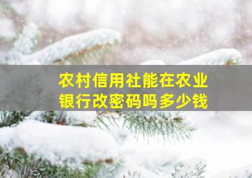 农村信用社能在农业银行改密码吗多少钱