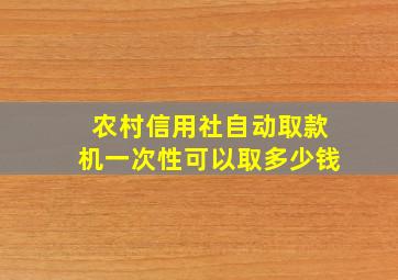 农村信用社自动取款机一次性可以取多少钱