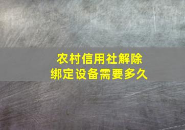 农村信用社解除绑定设备需要多久