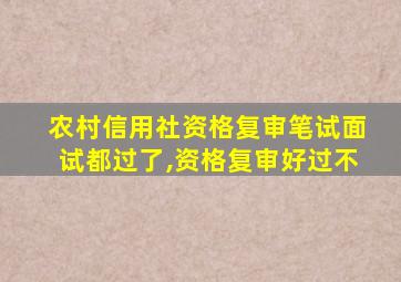 农村信用社资格复审笔试面试都过了,资格复审好过不