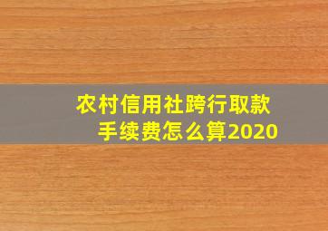 农村信用社跨行取款手续费怎么算2020