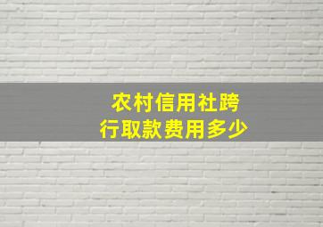 农村信用社跨行取款费用多少