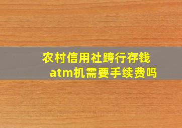 农村信用社跨行存钱atm机需要手续费吗