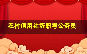 农村信用社辞职考公务员