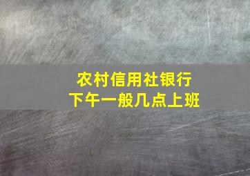 农村信用社银行下午一般几点上班